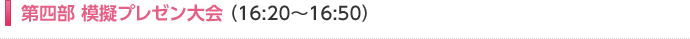第四部 模擬プレゼン大会 （16:20～16:50）